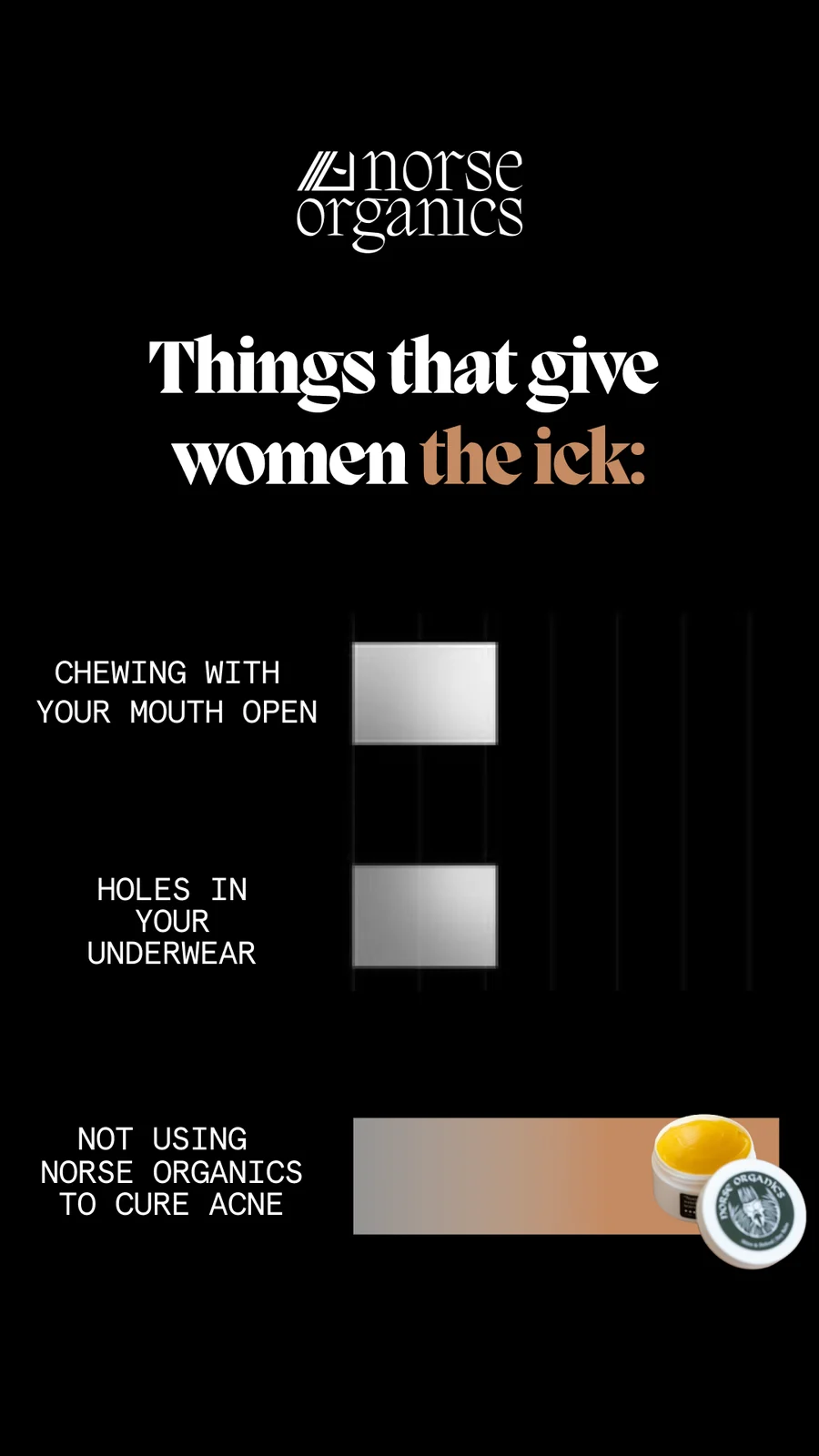 Norse Organics story ad on black: a listicle of things that give women 'the ick', ending on the product